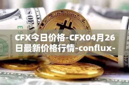 CFX今日价格-CFX04月26日最新价格行情-conflux-token最新走势消息