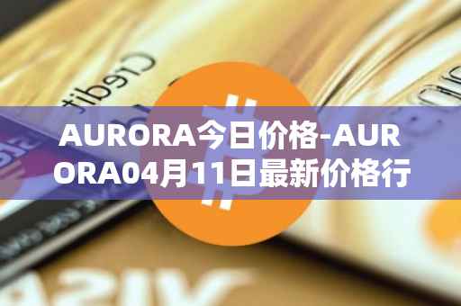 AURORA今日价格-AURORA04月11日最新价格行情-aurora-near最新走势消息
