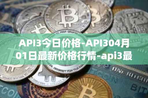 API3今日价格-API304月01日最新价格行情-api3最新走势消息
