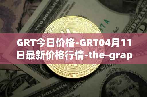 GRT今日价格-GRT04月11日最新价格行情-the-graph最新走势消息