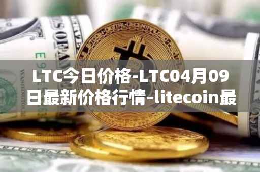 LTC今日价格-LTC04月09日最新价格行情-litecoin最新走势消息