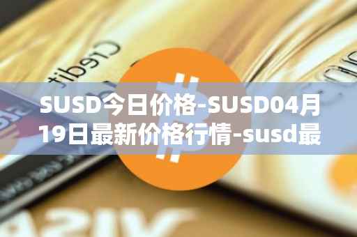 SUSD今日价格-SUSD04月19日最新价格行情-susd最新走势消息