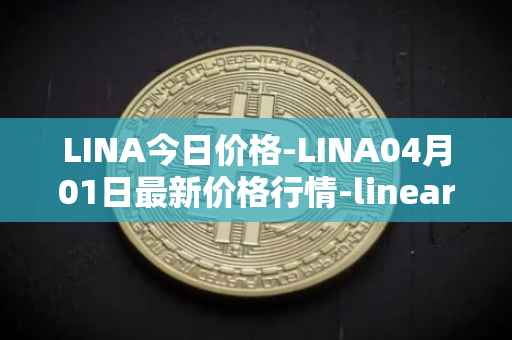 LINA今日价格-LINA04月01日最新价格行情-linear最新走势消息