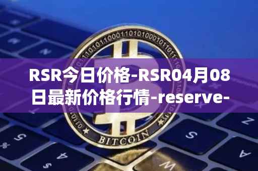RSR今日价格-RSR04月08日最新价格行情-reserve-protocol最新走势消息