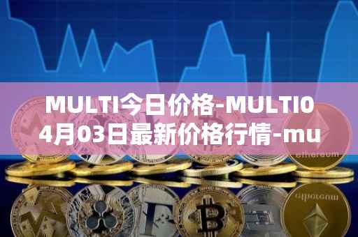 MULTI今日价格-MULTI04月03日最新价格行情-multichain最新走势消息