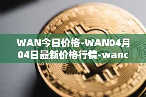 WAN今日价格-WAN04月04日最新价格行情-wanchain最新走势消息