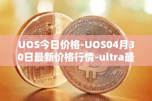 UOS今日价格-UOS04月30日最新价格行情-ultra最新走势消息