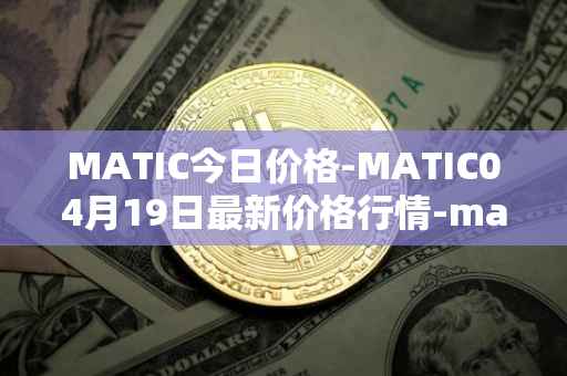 MATIC今日价格-MATIC04月19日最新价格行情-matic-network最新走势消息