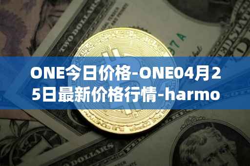 ONE今日价格-ONE04月25日最新价格行情-harmony最新走势消息