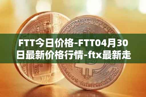 FTT今日价格-FTT04月30日最新价格行情-ftx最新走势消息