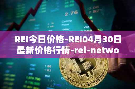 REI今日价格-REI04月30日最新价格行情-rei-network最新走势消息