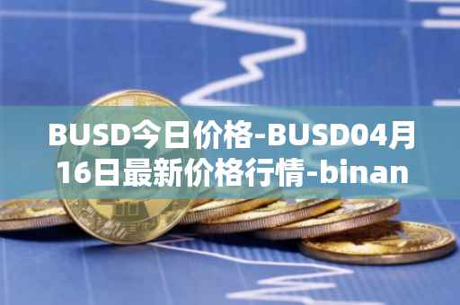 BUSD今日价格-BUSD04月16日最新价格行情-binance-usd最新走势消息
