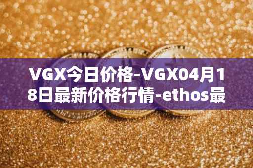 VGX今日价格-VGX04月18日最新价格行情-ethos最新走势消息