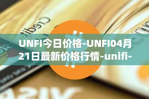 UNFI今日价格-UNFI04月21日最新价格行情-unifi-protocol-dao最新走势消息
