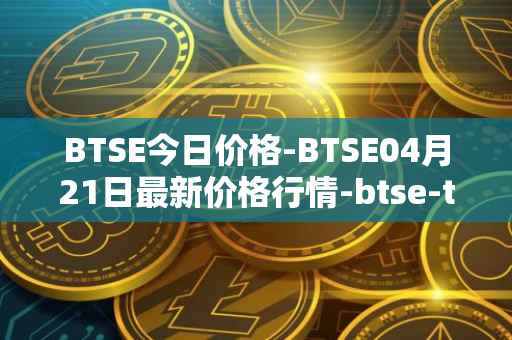 BTSE今日价格-BTSE04月21日最新价格行情-btse-token最新走势消息