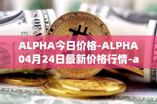 ALPHA今日价格-ALPHA04月24日最新价格行情-alpha-finance最新走势消息