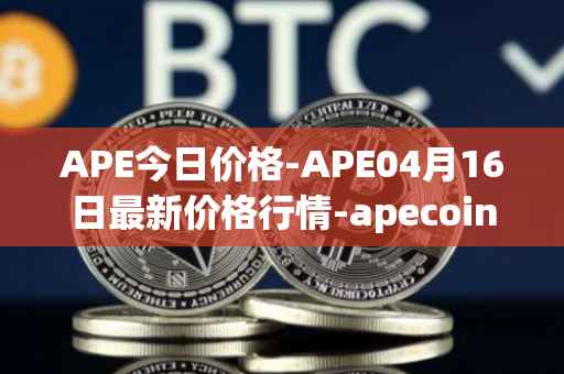 APE今日价格-APE04月16日最新价格行情-apecoin-ape最新走势消息