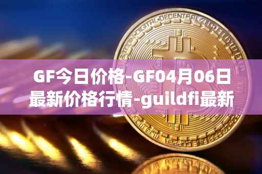 GF今日价格-GF04月06日最新价格行情-guildfi最新走势消息