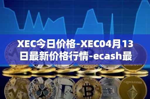 XEC今日价格-XEC04月13日最新价格行情-ecash最新走势消息