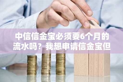 中信信金宝必须要6个月的流水吗？我想申请信金宝但上面规定要6个月的流水。