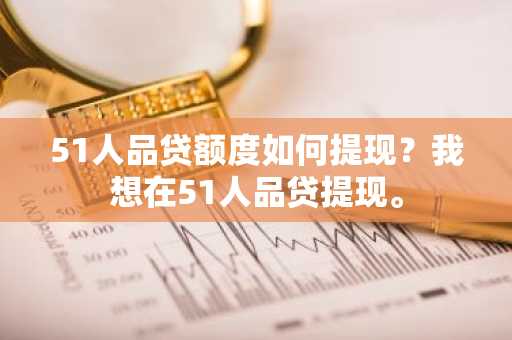 51人品贷额度如何提现？我想在51人品贷提现。