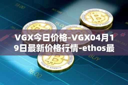 VGX今日价格-VGX04月19日最新价格行情-ethos最新走势消息