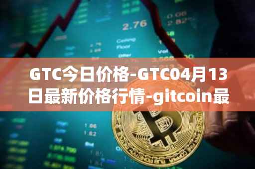 GTC今日价格-GTC04月13日最新价格行情-gitcoin最新走势消息