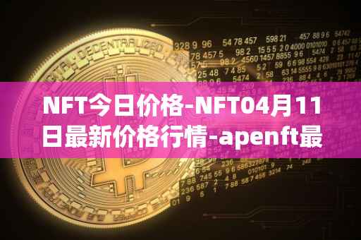 NFT今日价格-NFT04月11日最新价格行情-apenft最新走势消息