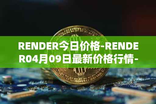 RENDER今日价格-RENDER04月09日最新价格行情-render-token最新走势消息