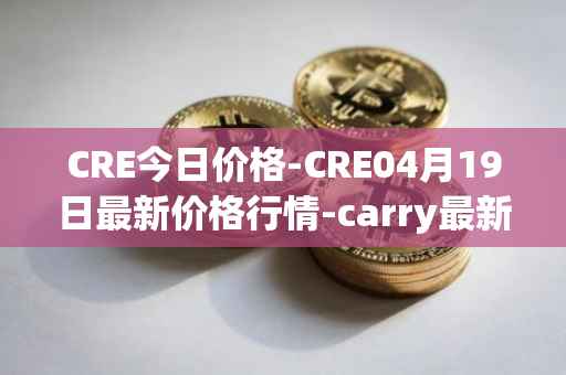 CRE今日价格-CRE04月19日最新价格行情-carry最新走势消息