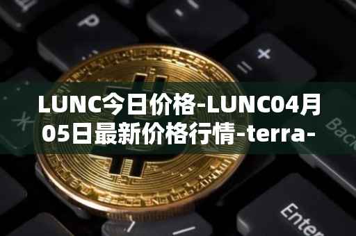 LUNC今日价格-LUNC04月05日最新价格行情-terra-luna最新走势消息