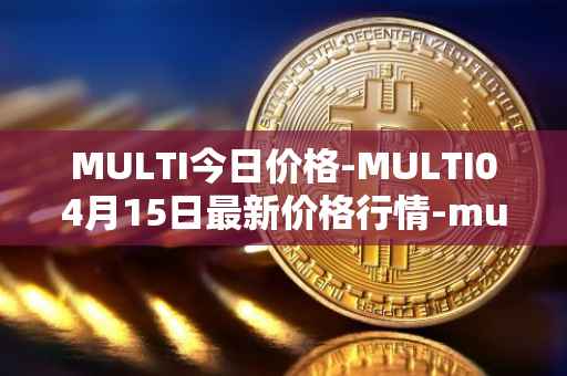 MULTI今日价格-MULTI04月15日最新价格行情-multichain最新走势消息