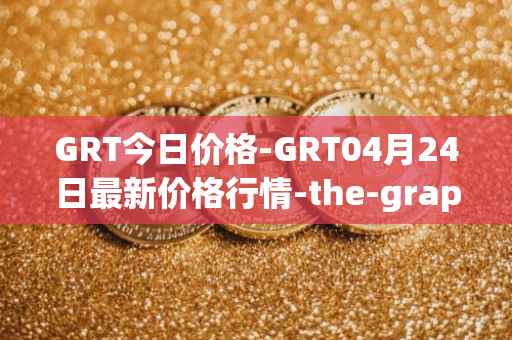 GRT今日价格-GRT04月24日最新价格行情-the-graph最新走势消息