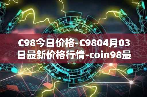C98今日价格-C9804月03日最新价格行情-coin98最新走势消息