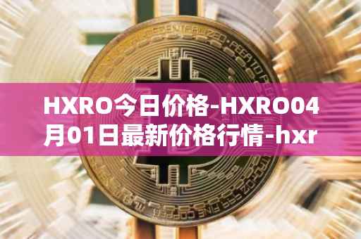 HXRO今日价格-HXRO04月01日最新价格行情-hxro最新走势消息