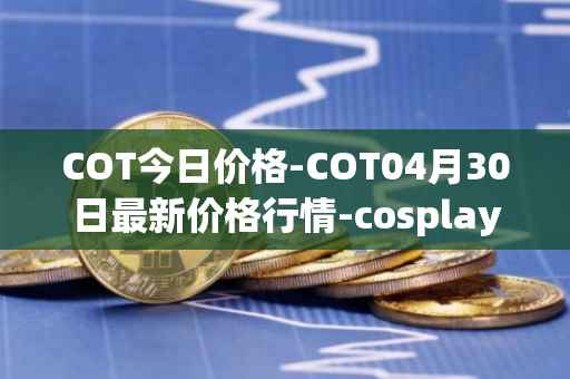 COT今日价格-COT04月30日最新价格行情-cosplay-token最新走势消息