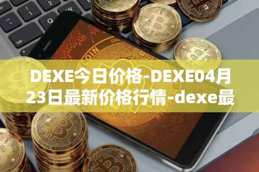 DEXE今日价格-DEXE04月23日最新价格行情-dexe最新走势消息