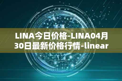 LINA今日价格-LINA04月30日最新价格行情-linear最新走势消息
