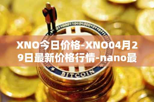 XNO今日价格-XNO04月29日最新价格行情-nano最新走势消息