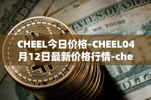CHEEL今日价格-CHEEL04月12日最新价格行情-cheelee最新走势消息