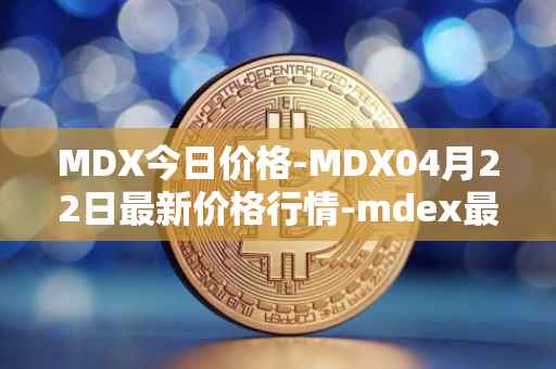 MDX今日价格-MDX04月22日最新价格行情-mdex最新走势消息