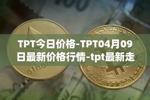 TPT今日价格-TPT04月09日最新价格行情-tpt最新走势消息