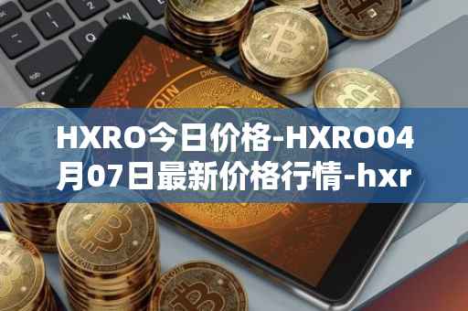HXRO今日价格-HXRO04月07日最新价格行情-hxro最新走势消息