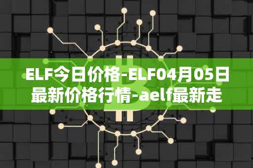 ELF今日价格-ELF04月05日最新价格行情-aelf最新走势消息