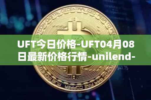 UFT今日价格-UFT04月08日最新价格行情-unilend-finance最新走势消息