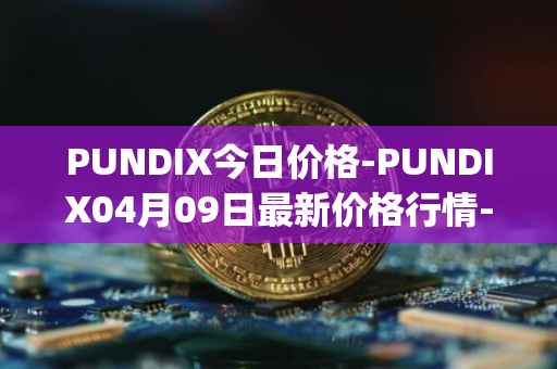 PUNDIX今日价格-PUNDIX04月09日最新价格行情-pundi-x-2最新走势消息