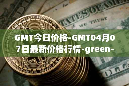 GMT今日价格-GMT04月07日最新价格行情-green-metaverse最新走势消息