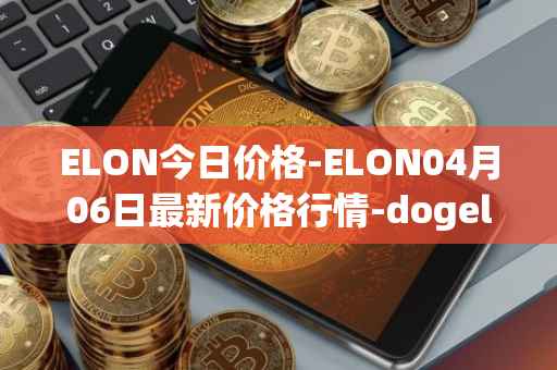 ELON今日价格-ELON04月06日最新价格行情-dogelon-mars最新走势消息