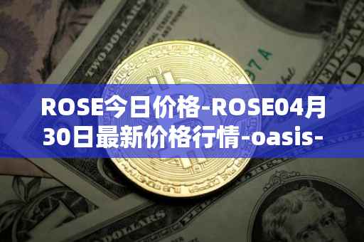 ROSE今日价格-ROSE04月30日最新价格行情-oasis-network最新走势消息