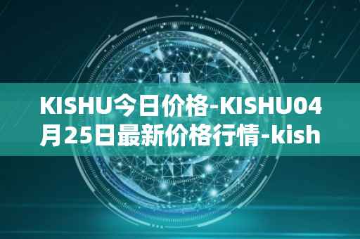 KISHU今日价格-KISHU04月25日最新价格行情-kishu-inu最新走势消息